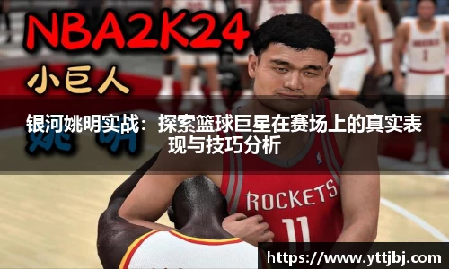银河姚明实战：探索篮球巨星在赛场上的真实表现与技巧分析